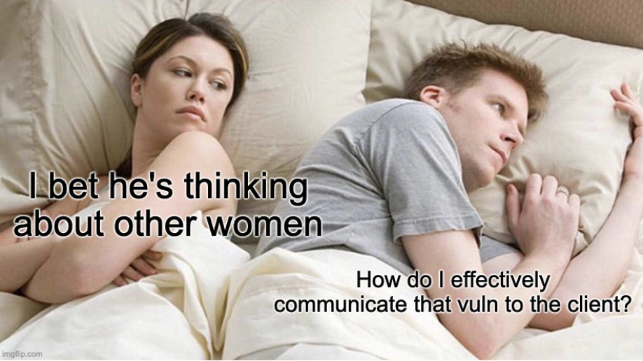Meme showing a man and woman lying in bed. The woman thinking "I bet he's thinking about other women" and the man thinking "how do I effectively communicate that vuln to the client?"